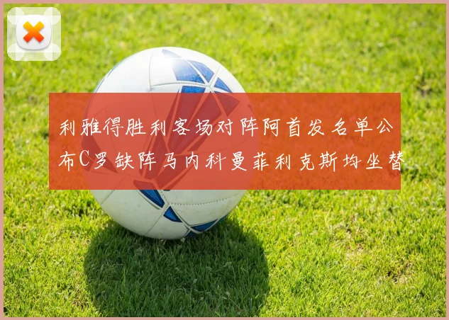 利雅得胜利客场对阵阿首发名单公布C罗缺阵马内科曼菲利克斯均坐替补