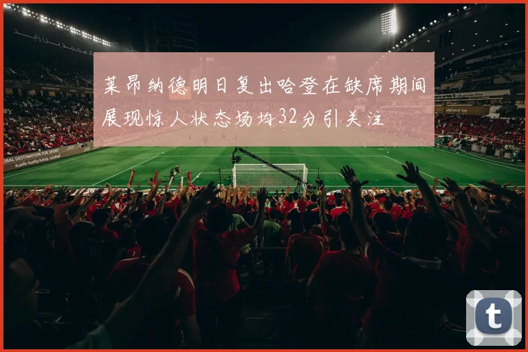 莱昂纳德明日复出哈登在缺席期间展现惊人状态场均32分引关注