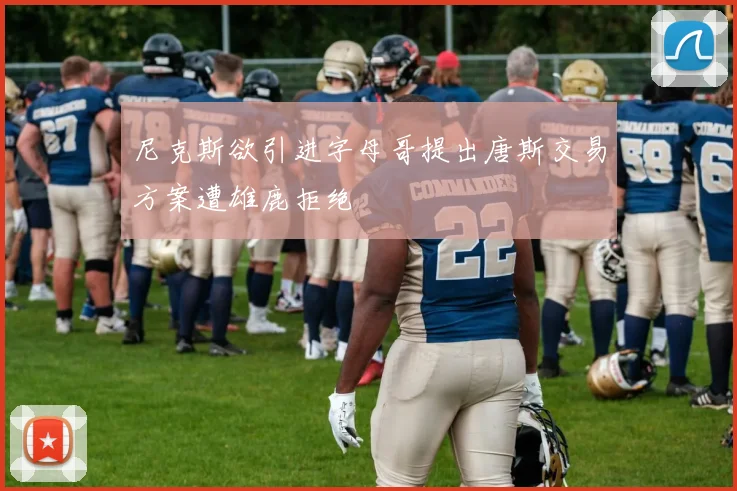 尼克斯欲引进字母哥提出唐斯交易方案遭雄鹿拒绝