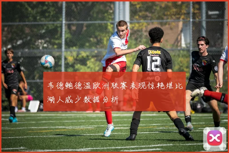 韦德鲍德温欧洲联赛表现惊艳堪比湖人威少数据分析