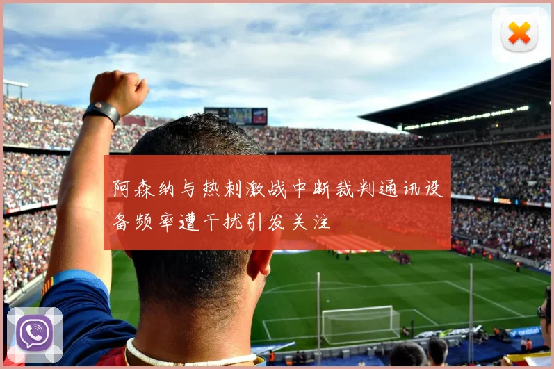 阿森纳与热刺激战中断裁判通讯设备频率遭干扰引发关注