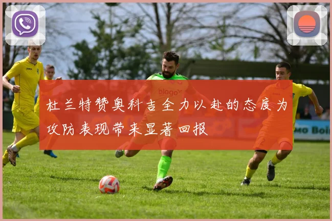 杜兰特赞奥科吉全力以赴的态度为攻防表现带来显著回报