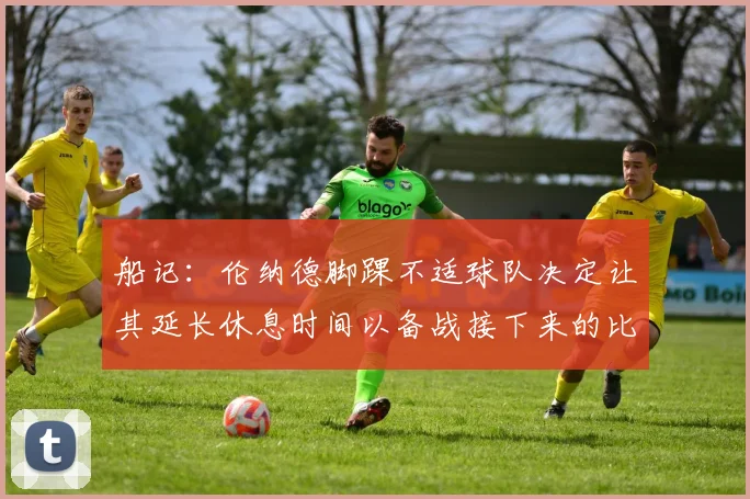 船记：伦纳德脚踝不适球队决定让其延长休息时间以备战接下来的比赛
