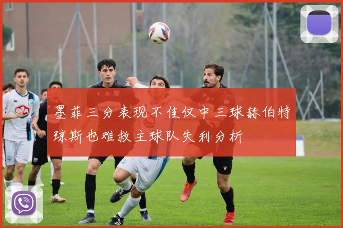 墨菲三分表现不佳仅中三球赫伯特琼斯也难救主球队失利分析