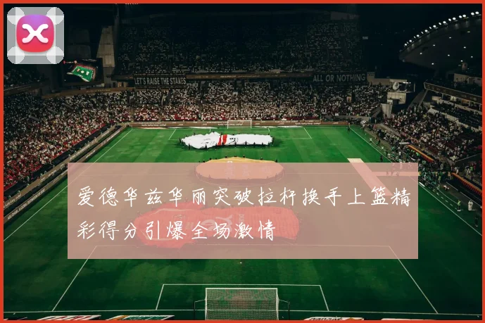 爱德华兹华丽突破拉杆换手上篮精彩得分引爆全场激情