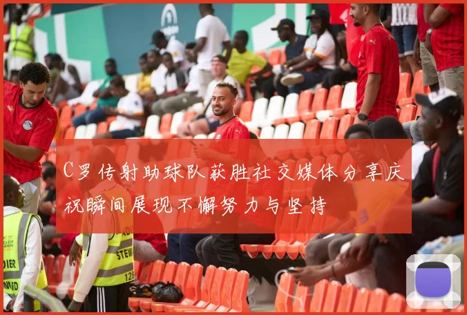 C罗传射助球队获胜社交媒体分享庆祝瞬间展现不懈努力与坚持