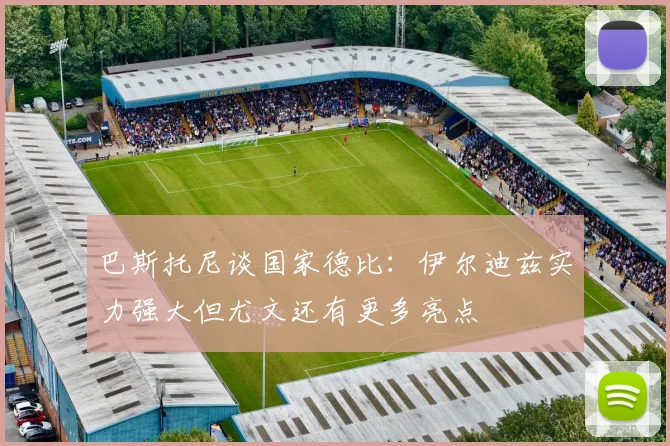巴斯托尼谈国家德比：伊尔迪兹实力强大但尤文还有更多亮点