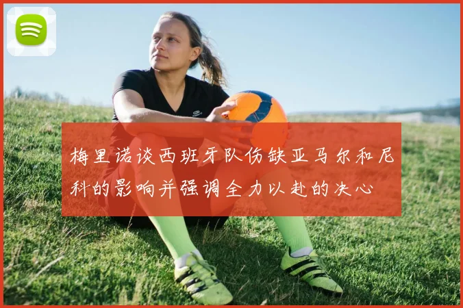 梅里诺谈西班牙队伤缺亚马尔和尼科的影响并强调全力以赴的决心