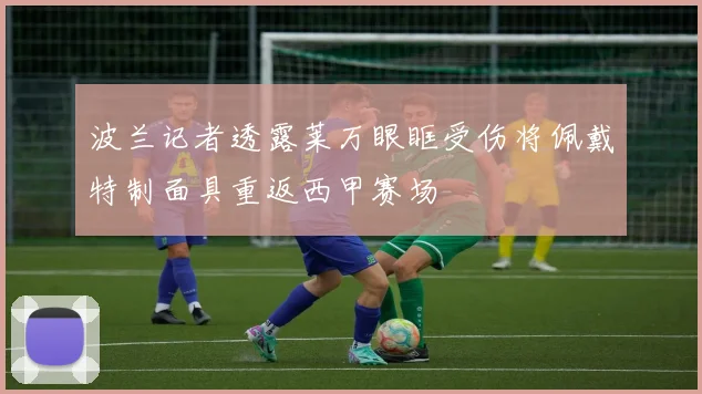 波兰记者透露莱万眼眶受伤将佩戴特制面具重返西甲赛场