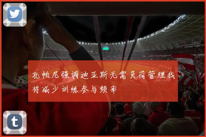 孔帕尼强调迪亚斯无需负荷管理我将减少训练参与频率