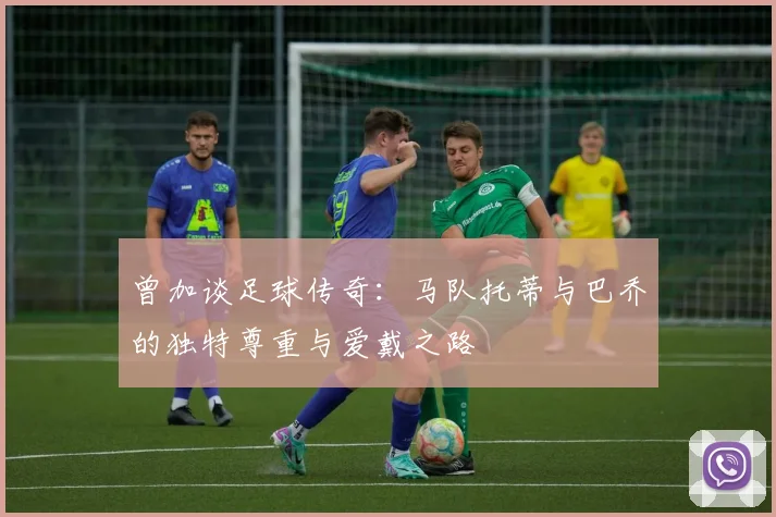 曾加谈足球传奇：马队托蒂与巴乔的独特尊重与爱戴之路