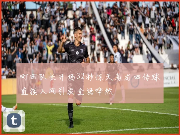 町田队长开场32秒惊天乌龙回传球直接入网引发全场哗然