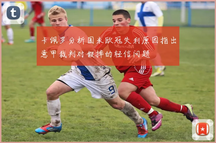卡佩罗分析国米欧冠失利原因指出意甲裁判对假摔的轻信问题