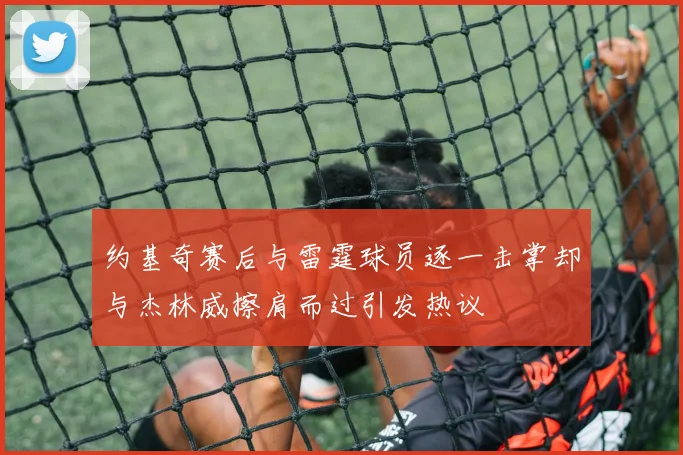 约基奇赛后与雷霆球员逐一击掌却与杰林威擦肩而过引发热议