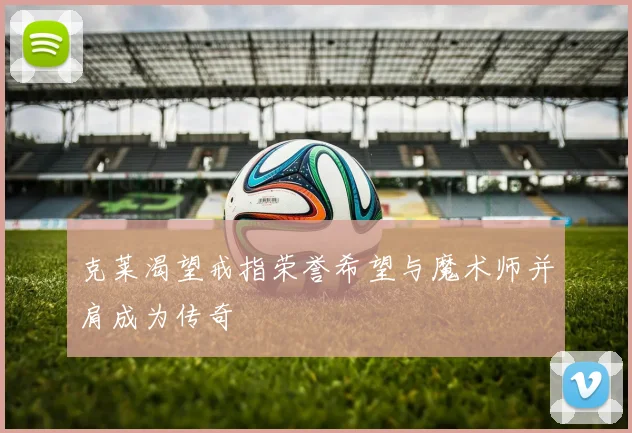 克莱渴望戒指荣誉希望与魔术师并肩成为传奇