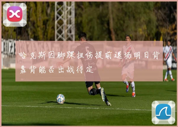哈克斯因脚踝扭伤提前退场明日背靠背能否出战待定