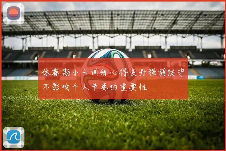 休赛期小卡训练心得麦丹强调防守不影响个人节奏的重要性