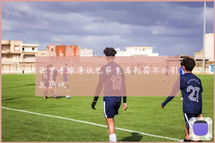 西甲手球争议巴萨皇马判罚不公引发热议
