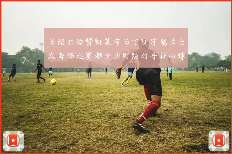 马绍尔称赞凯莱布马丁防守能力出众每场比赛都全力盯防对手核心球员