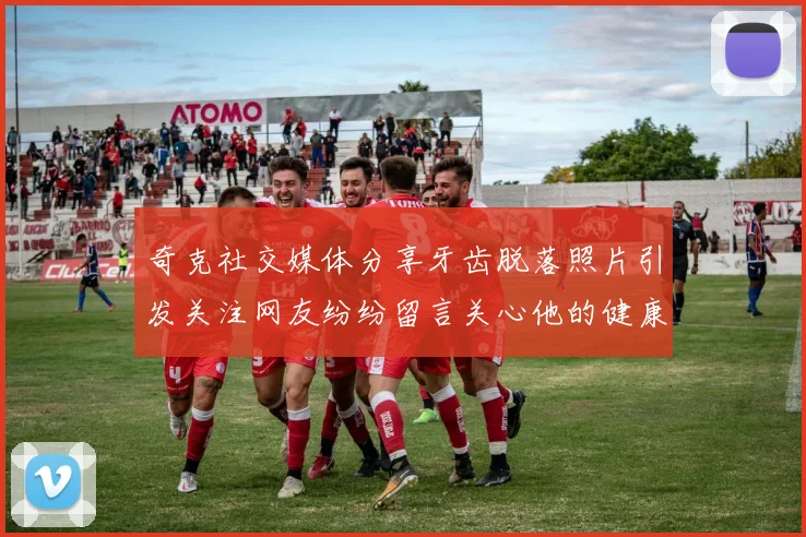 奇克社交媒体分享牙齿脱落照片引发关注网友纷纷留言关心他的健康状况