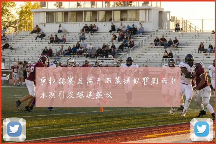 萨拉赫赛后离开布莱顿似暂别而非永别引发球迷热议