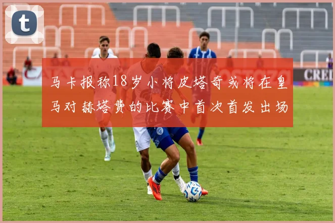 马卡报称18岁小将皮塔奇或将在皇马对赫塔费的比赛中首次首发出场