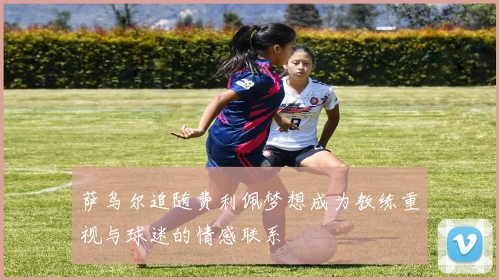 萨乌尔追随费利佩梦想成为教练重视与球迷的情感联系
