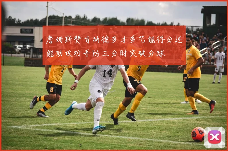 詹姆斯赞肯纳德多才多艺能得分还能助攻对手防三分时突破分球