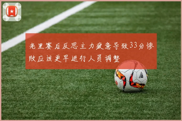 老里赛后反思主力疲惫导致33分惨败应该更早进行人员调整
