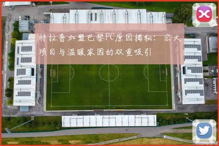 特拉普加盟巴黎FC原因揭秘：宏大项目与温暖家园的双重吸引