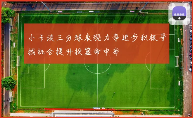 小卡谈三分球表现力争进步积极寻找机会提升投篮命中率