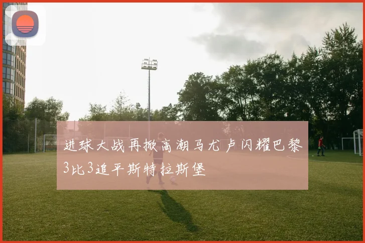 进球大战再掀高潮马尤卢闪耀巴黎3比3追平斯特拉斯堡