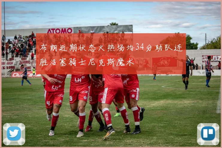 布朗近期状态火热场均34分助队连胜活塞骑士尼克斯魔术