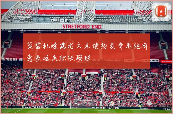 莫雷托透露尤文未续约麦肯尼他有意重返美职联踢球