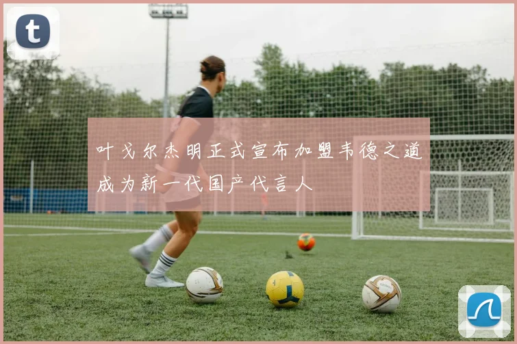 叶戈尔杰明正式宣布加盟韦德之道成为新一代国产代言人