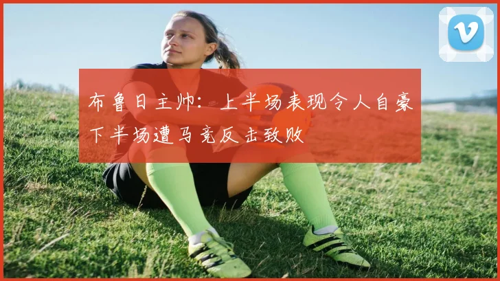 布鲁日主帅：上半场表现令人自豪下半场遭马竞反击致败