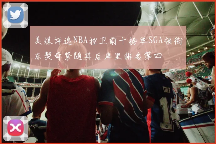 美媒评选NBA控卫前十榜单SGA领衔东契奇紧随其后库里排名第四
