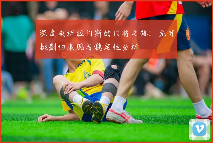 深度剖析拉门斯的门将之路：无可挑剔的表现与稳定性分析