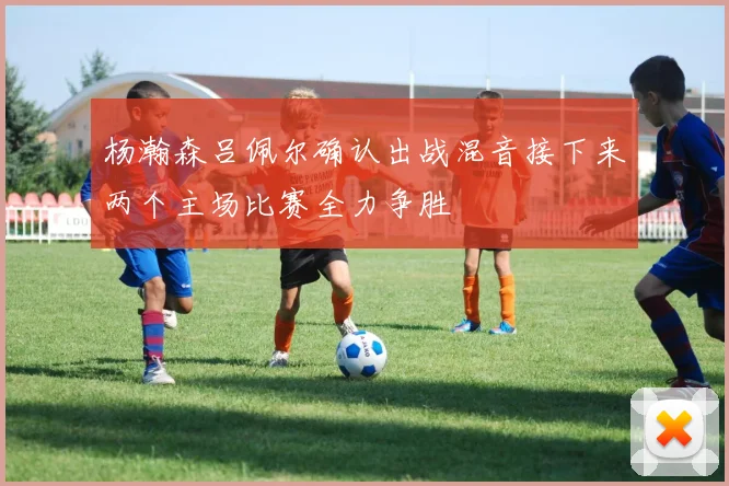 杨瀚森吕佩尔确认出战混音接下来两个主场比赛全力争胜