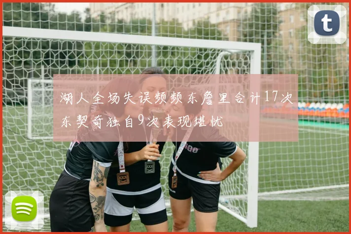 湖人全场失误频频东詹里合计17次东契奇独自9次表现堪忧