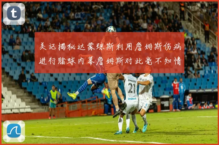 美记揭秘达蒙琼斯利用詹姆斯伤病进行赌球内幕詹姆斯对此毫不知情