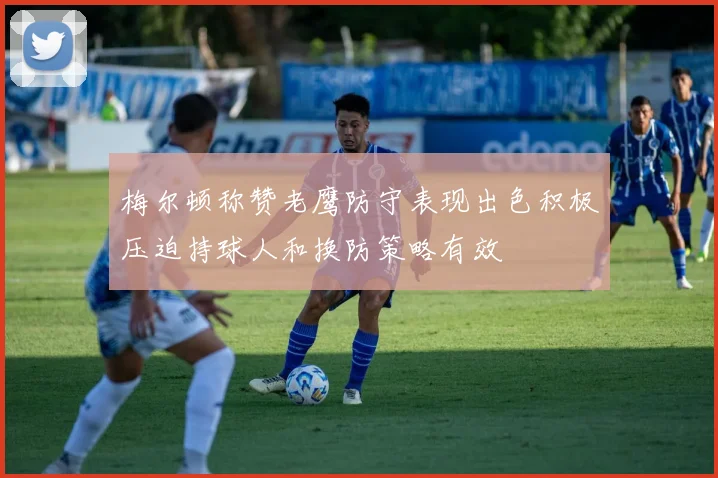 梅尔顿称赞老鹰防守表现出色积极压迫持球人和换防策略有效
