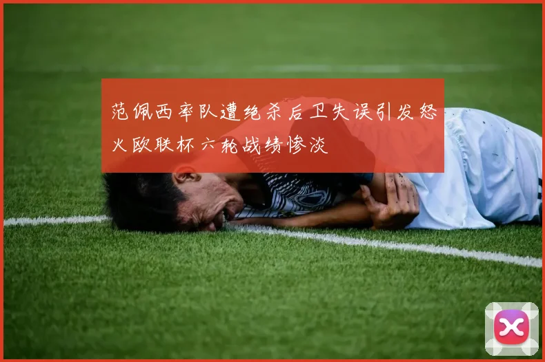 范佩西率队遭绝杀后卫失误引发怒火欧联杯六轮战绩惨淡