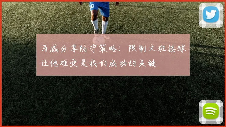 马威分享防守策略：限制文班接球让他难受是我们成功的关键