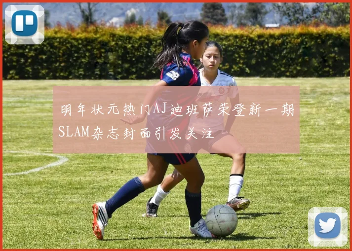 明年状元热门AJ迪班萨荣登新一期SLAM杂志封面引发关注