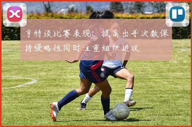 亨特谈比赛表现：提高出手次数保持侵略性同时注重组织进攻