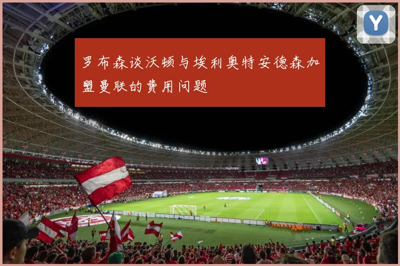 罗布森谈沃顿与埃利奥特安德森加盟曼联的费用问题