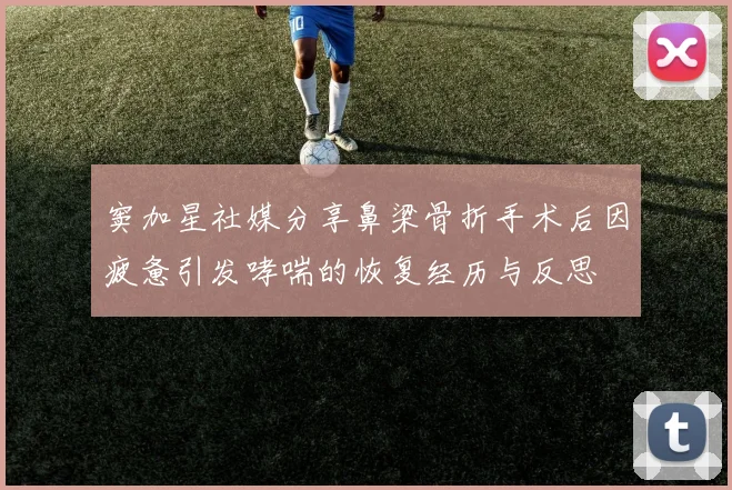 窦加星社媒分享鼻梁骨折手术后因疲惫引发哮喘的恢复经历与反思