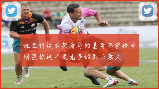 杜兰特谈东契奇与约基奇不重视全明星称这不是竞争的真正意义