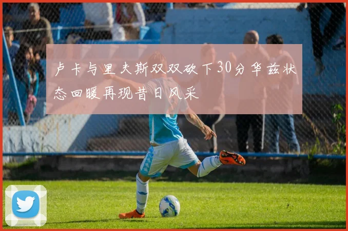 卢卡与里夫斯双双砍下30分华兹状态回暖再现昔日风采